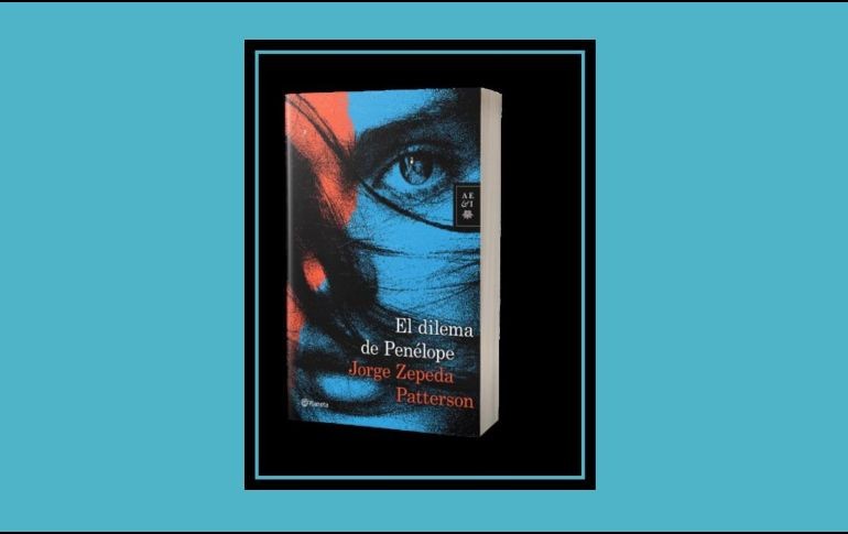 “El dilema de Penélope” de Jorge Zepeda Patterson. ESPECIAL/EDITORIAL PLANETA.